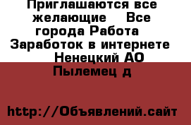 Приглашаются все желающие! - Все города Работа » Заработок в интернете   . Ненецкий АО,Пылемец д.